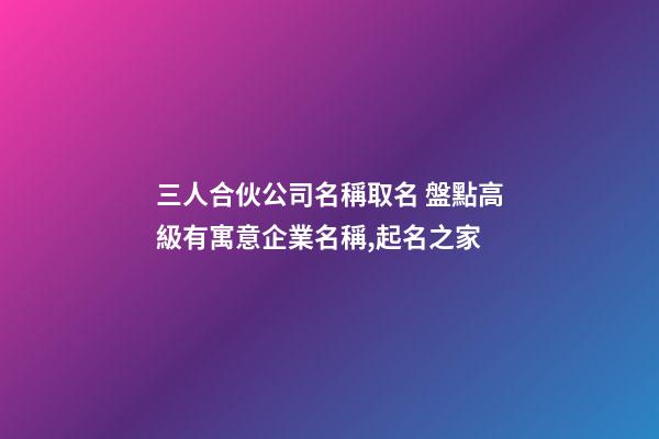 三人合伙公司名稱取名 盤點高級有寓意企業名稱,起名之家-第1張-公司起名-玄機派